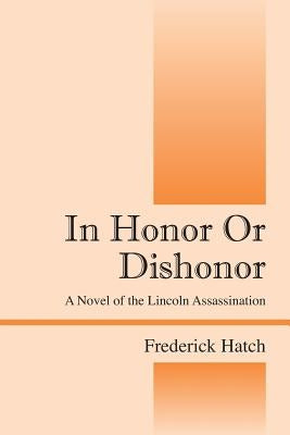 In Honor Or Dishonor: A Novel of the Lincoln Assassination by Hatch, Frederick
