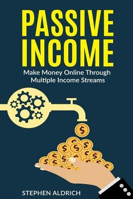 Passive Income: Make Money Online Through Multiple Income Streams: Step By Step Guide To Create Financial Freedom by Aldrich, Stephen
