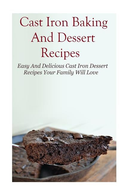 Cast Iron Baking And Dessert Recipes: Easy And Delicious Cast Iron Dessert Recipes Your Family Will Love by Davis, Mitchel