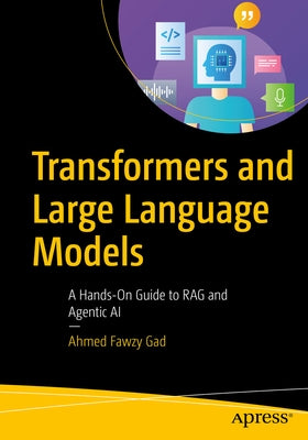 Transformers and Large Language Models: A Hands-On Guide to Rag and Agentic AI by Gad, Ahmed Fawzy