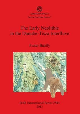 The Early Neolithic in the Danube-Tisza Interfluve by Bánffy, Eszter