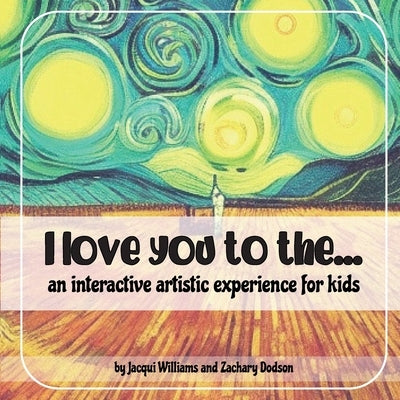 I love you to the...: An interactive artistic experience for kids by Dodson, Zachary W.
