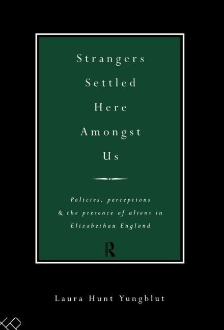 Strangers Settled Here Amongst Us: Policies, Perceptions and the Presence of Aliens in Elizabethan England by Hunt Yungblut, Laura