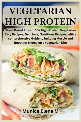 vegetarian High protein: Plant- Based Power: 50+ High Protein Vegetarian Easy Recipes, Delicious, Nutritious Recipes, with a comprehensive Guide to bu by Elena M., Munice