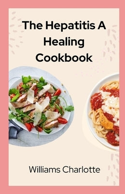 The Hepatitis A Healing Cookbook: Nourishing Recipes for a Healthier Liver by Charlotte, Williams