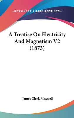 A Treatise On Electricity And Magnetism V2 (1873) by Maxwell, James Clerk