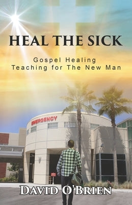 Heal The Sick: Gospel Healing Teaching for the New Man by O'Brien, David