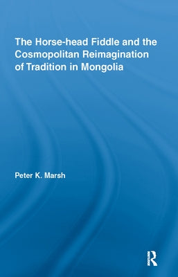The Horse-Head Fiddle and the Cosmopolitan Reimagination of Tradition in Mongolia by Marsh, Peter K.