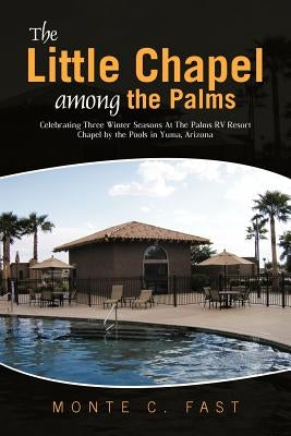 The Little Chapel among the Palms: Celebrating Three Winter Seasons At The Palms RV Resort Chapel by the Pools in Yuma, Arizona by Fast, Monte C.