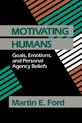 Motivating Humans: Goals, Emotions, and Personal Agency Beliefs by Ford, Martin E.