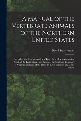 A Manual of the Vertebrate Animals of the Northern United States: Including the District North and East of the Ozark Mountains, South of the Laurentia by Jordan, David Starr 1851-1931