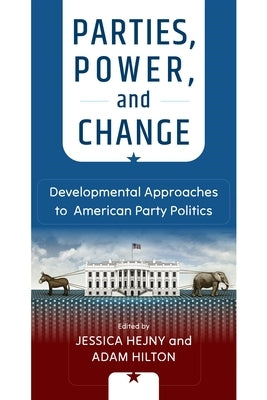 Parties, Power, and Change: Developmental Approaches to American Party Politics by Hejny, Jessica
