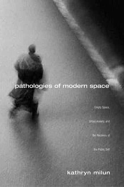 Pathologies of Modern Space: Empty Space, Urban Anxiety, and the Recovery of the Public Self by Milun, Kathryn