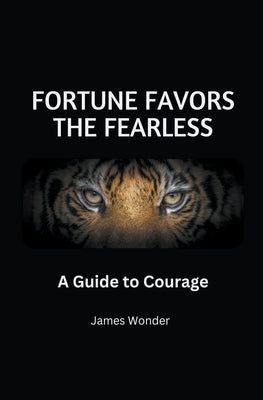 Fortune Favors the Fearless: A Guide to Courage by Wonder, James