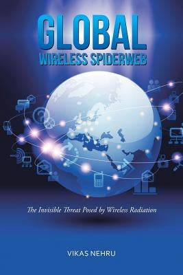 Global Wireless Spiderweb: The Invisible Threat Posed by Wireless Radiation by Nehru, Vikas