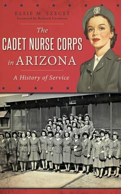 The Cadet Nurse Corps in Arizona: A History of Service by Szecsy Ed D., Elsie M.