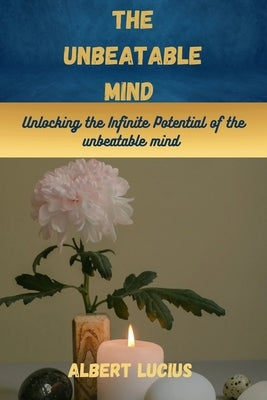 The Unbeatable mind: Unlocking the Infinite Potential of the Unbeatable mind by Lucius, Albert