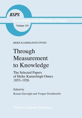 Through Measurement to Knowledge: The Selected Papers of Heike Kamerlingh Onnes 1853-1926 by Onnes, Heike Kamerlingh