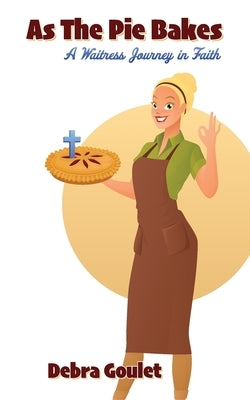 As The Pie Bakes: A Waitress Journey in Faith by Goulet, Debra