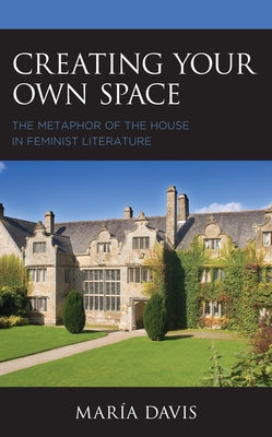 Creating Your Own Space: The Metaphor of the House in Feminist Literature by Davis, María