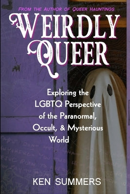 Weirdly Queer: Exploring the LGBTQ Perspective of the Paranormal, Occult, and Mysterious World by Summers, Ken