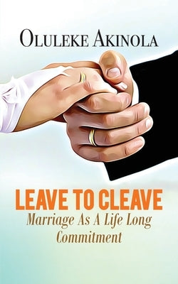 Leave to Cleave: Marriage As A Life long Commitment by Akinola, Oluleke