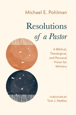 Resolutions of a Pastor: A Biblical, Theological, and Personal Vision for Ministry by Pohlman, Michael E.