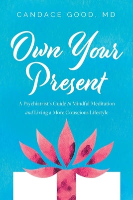 Own Your Present: A Psychiatrist's Guide to Mindful Meditation and Living a More Conscious Lifestyle by Good, Candace