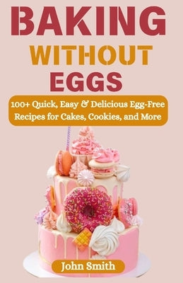 Baking Without Eggs: 100+ Quick, Easy & Delicious Egg-Free Recipes for Cakes, Cookies, and More by Smith, John
