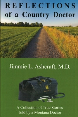 Reflections of a Country Doctor: A Collection of True Stories Told by a Montana Doctor by Ashcraft, Jimmie L.