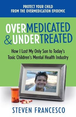Overmedicated and Undertreated: How I Lost My Only Son to Today's Toxic Children's Mental Health Industry by Francesco, Steven