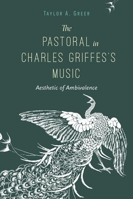 The Pastoral in Charles Griffes's Music: Aesthetic of Ambivalence by Greer, Taylor A.