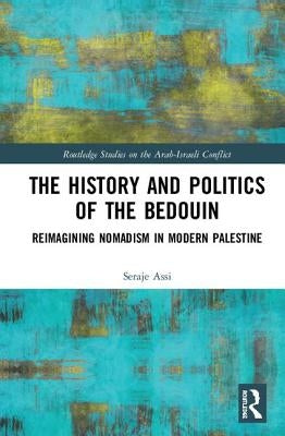 The History and Politics of the Bedouin: Reimagining Nomadism in Modern Palestine by Assi, Seraje