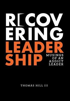 Recovering Leadership: Musings of an Addict Leader by Hill, Thomas, III