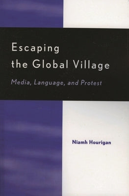 Escaping the Global Village: Media, Language, and Protest by Hourigan, Niamh