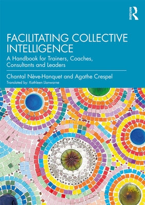 Facilitating Collective Intelligence: A Handbook for Trainers, Coaches, Consultants and Leaders by Nève-Hanquet, Chantal
