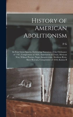 History of American Abolitionism; its Four Great Epochs, Embracing Narratives of the Ordinance of 1787, Compromise of 1820, Annexation of Texas, Mexic by De Fontaine, F. G. 1832-1896