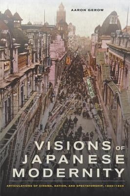 Visions of Japanese Modernity: Articulations of Cinema, Nation, and Spectatorship, 1895-1925 by Gerow, Aaron