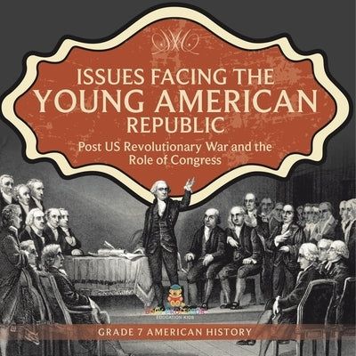 Issues Facing the Young American Republic: Post US Revolutionary War and the Role of Congress Grade 7 American History by Universal Politics