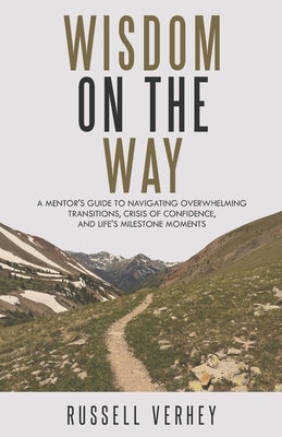 Wisdom on the Way: A Mentor's Guide to Navigating Overwhelming Transitions, Crisis of Confidence, and Life's Milestone Moments by Verhey, Russell