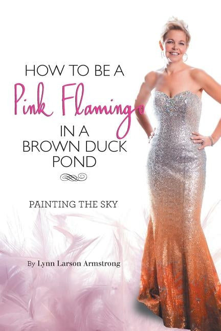 How to be a Pink Flamingo in a Brown Duck Pond: Painting the Sky by Armstrong, Lynn Larson