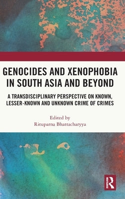 Genocides and Xenophobia in South Asia and Beyond: A Transdisciplinary Perspective on Known, Lesser-known and Unknown Crime of Crimes by Bhattacharyya, Rituparna