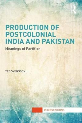 Production of Postcolonial India and Pakistan: Meanings of Partition by Svensson, Ted
