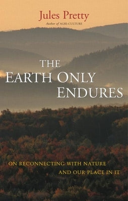 The Earth Only Endures: On Reconnecting with Nature and Our Place in It by Pretty, Jules