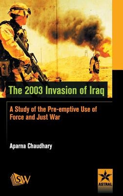 The 2003 Invasion of Iraq: A Study of the Pre-emptive Use of Force and Just War by Chaudhary, Aparna