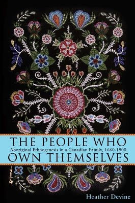 The People Who Own Themselves: Aboriginal Ethnogenesis in a Canadian Family, 1660-1900 by Devine, Heather