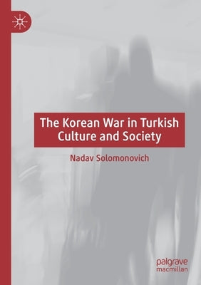 The Korean War in Turkish Culture and Society by Solomonovich, Nadav