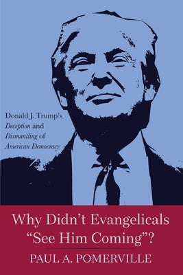 Why Didn't Evangelicals "See Him Coming"?: Donald J. Trump's Deception and Dismantling of American Democracy by Pomerville, Paul A.