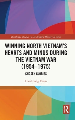 Winning North Vietnam's Hearts and Minds during the Vietnam War (1954-1975): Chosen Glories by Pham, Hai-Chung