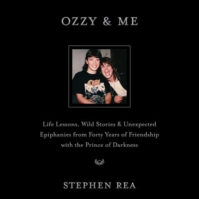 Ozzy & Me: Life Lessons, Wild Stories, and Unexpected Epiphanies from Forty Years of Friendship with the Prince of Darkness by Rea, Stephen